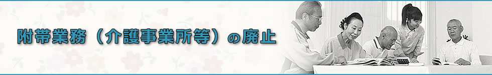 附帯業務（介護事業所等）の廃止